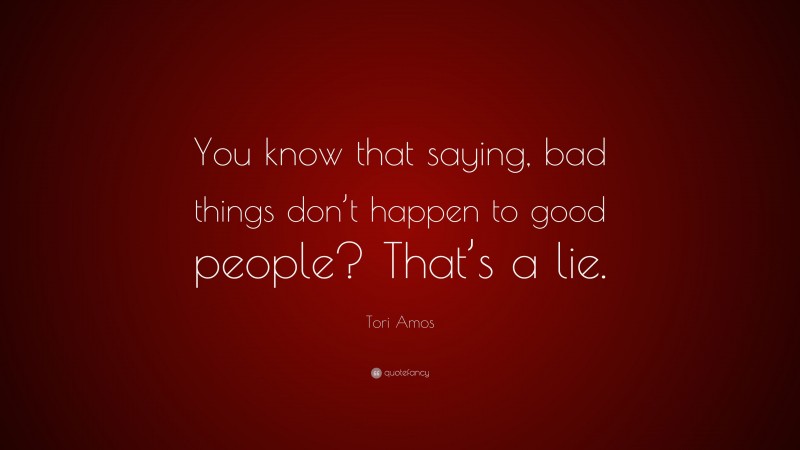 Tori Amos Quote: “You know that saying, bad things don’t happen to good people? That’s a lie.”
