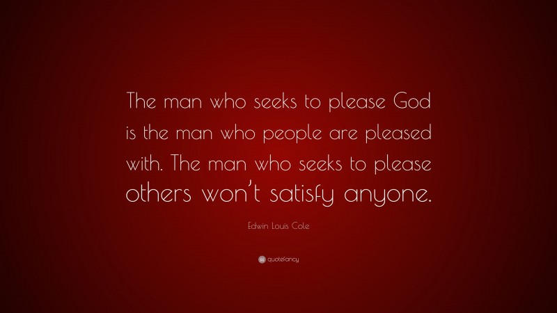 Edwin Louis Cole Quote: “The man who seeks to please God is the man who people are pleased with. The man who seeks to please others won’t satisfy anyone.”