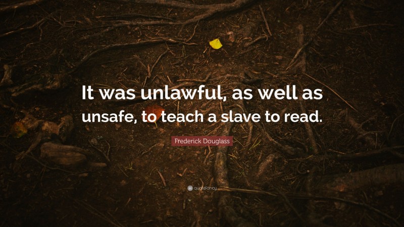 Frederick Douglass Quote: “It was unlawful, as well as unsafe, to teach a slave to read.”
