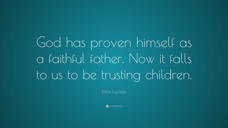Max Lucado Quote: “God has proven himself as a faithful father. Now it falls to us to be trusting children.”