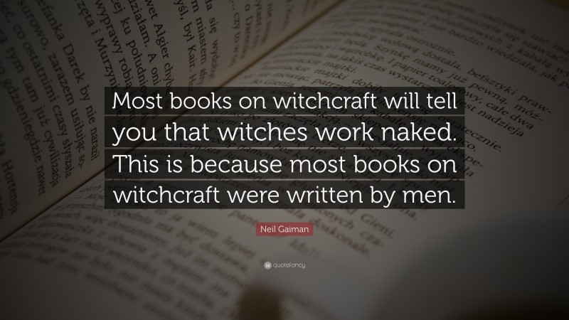 Neil Gaiman Quote: “Most books on witchcraft will tell you that witches work naked. This is because most books on witchcraft were written by men.”