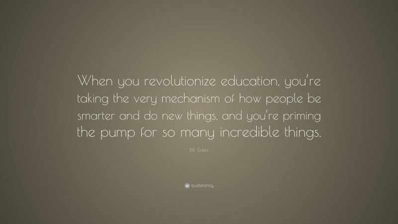 Bill Gates Quote: “When you revolutionize education, you’re taking the very mechanism of how people be smarter and do new things, and you’re priming the pump for so many incredible things.”