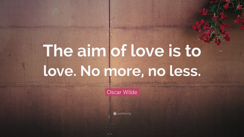 Oscar Wilde Quote: “The aim of love is to love. No more, no less.”