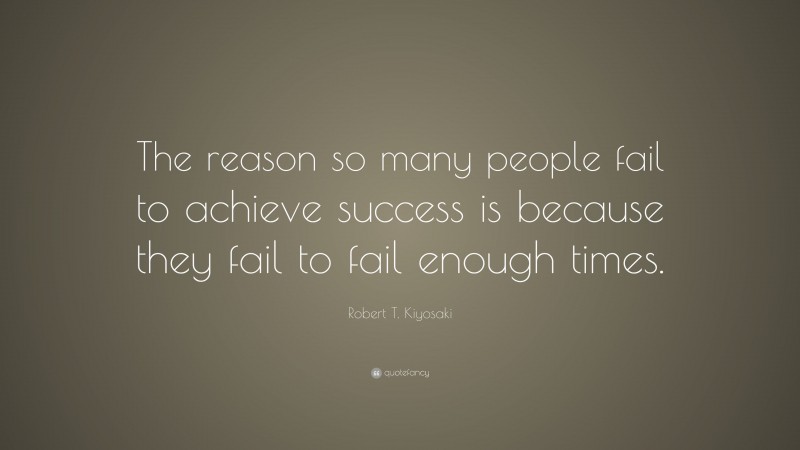 Robert T. Kiyosaki Quote: “The reason so many people fail to achieve success is because they fail to fail enough times.”