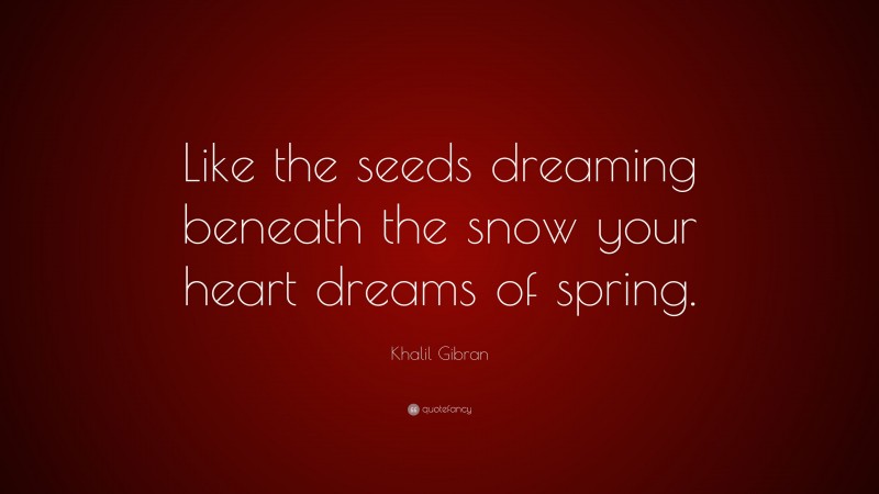 Khalil Gibran Quote: “Like the seeds dreaming beneath the snow your heart dreams of spring.”