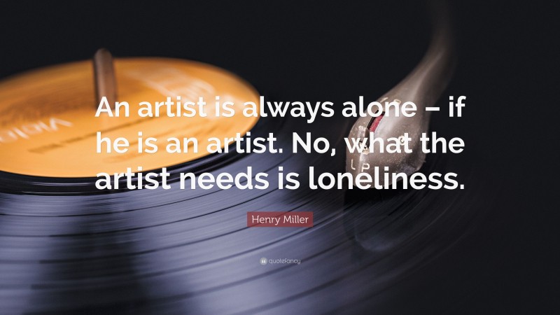 Henry Miller Quote: “An artist is always alone – if he is an artist. No, what the artist needs is loneliness.”
