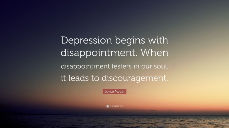 Joyce Meyer Quote: “Depression begins with disappointment. When disappointment festers in our soul, it leads to discouragement.”