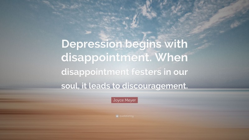 Joyce Meyer Quote: “Depression begins with disappointment. When disappointment festers in our soul, it leads to discouragement.”