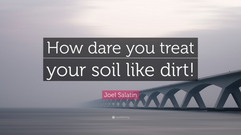 Joel Salatin Quote: “How dare you treat your soil like dirt!”