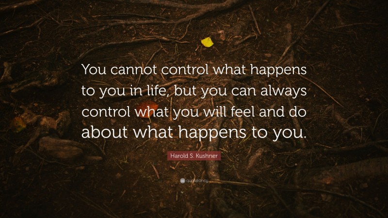 Harold S. Kushner Quote: “You cannot control what happens to you in life, but you can always control what you will feel and do about what happens to you.”