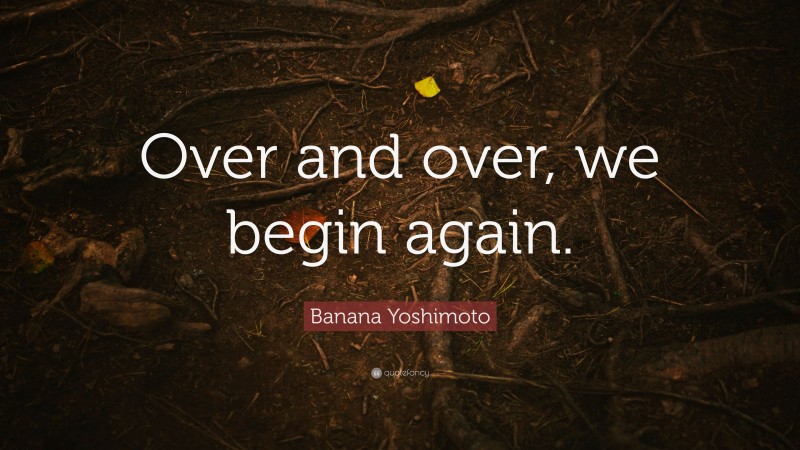 Banana Yoshimoto Quote: “Over and over, we begin again.”