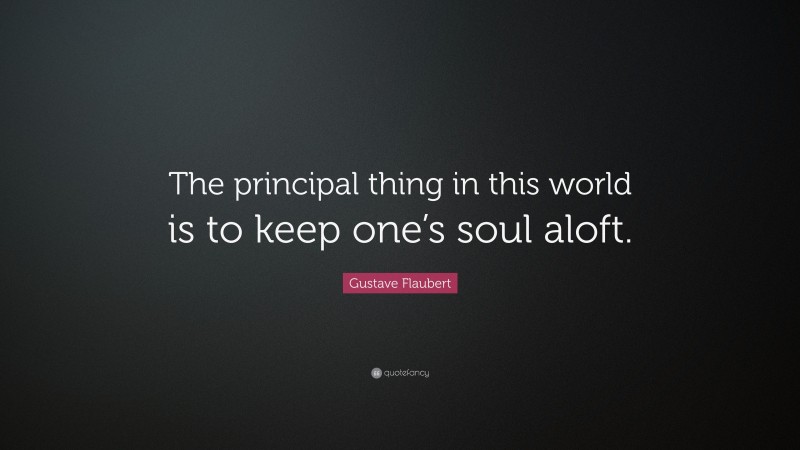 Gustave Flaubert Quote: “The principal thing in this world is to keep one’s soul aloft.”
