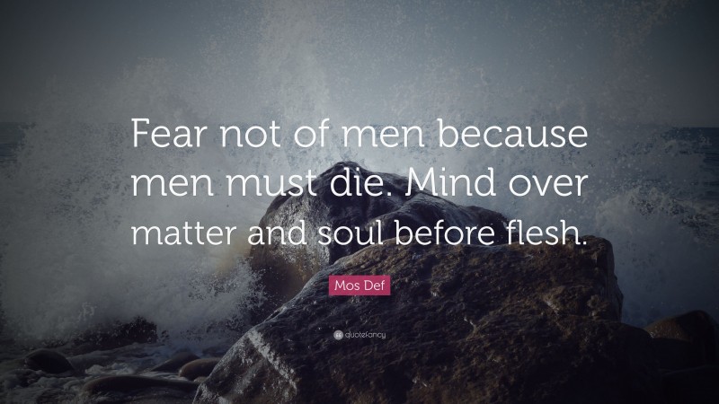 Mos Def Quote: “Fear not of men because men must die. Mind over matter and soul before flesh.”