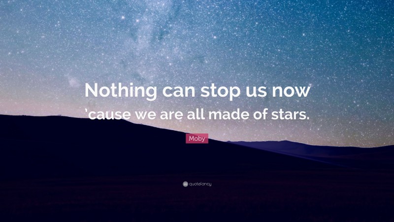 Moby Quote: “Nothing can stop us now ’cause we are all made of stars.”