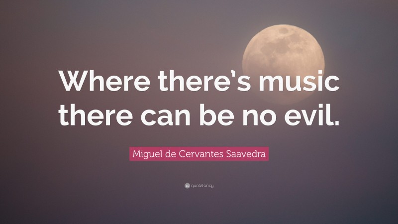 Miguel de Cervantes Saavedra Quote: “Where there’s music there can be no evil.”