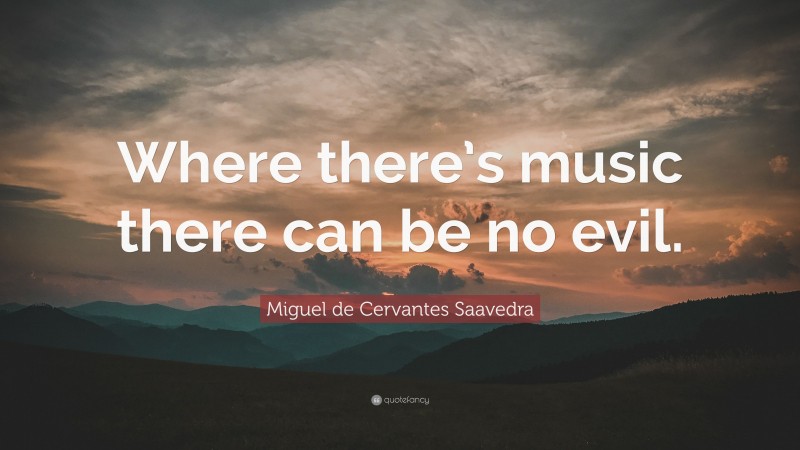Miguel de Cervantes Saavedra Quote: “Where there’s music there can be no evil.”