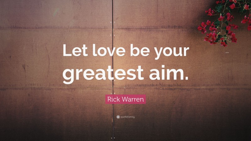 Rick Warren Quote: “Let love be your greatest aim.”