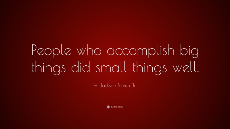 H. Jackson Brown Jr. Quote: “People who accomplish big things did small things well.”
