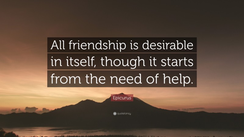 Epicurus Quote: “All friendship is desirable in itself, though it starts from the need of help.”