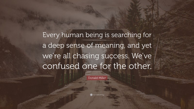Donald Miller Quote: “Every human being is searching for a deep sense of meaning, and yet we’re all chasing success. We’ve confused one for the other.”