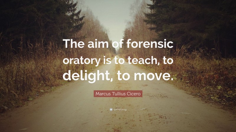 Marcus Tullius Cicero Quote: “The aim of forensic oratory is to teach, to delight, to move.”