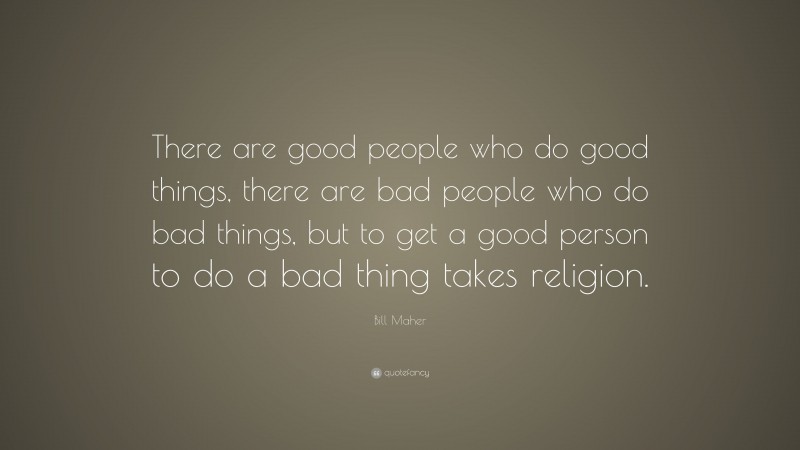 Bill Maher Quote: “There are good people who do good things, there are bad people who do bad things, but to get a good person to do a bad thing takes religion.”