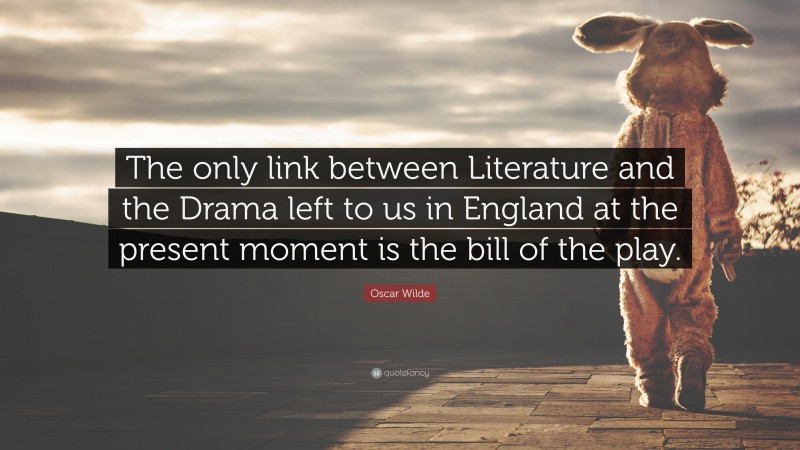 Oscar Wilde Quote: “The only link between Literature and the Drama left to us in England at the present moment is the bill of the play.”