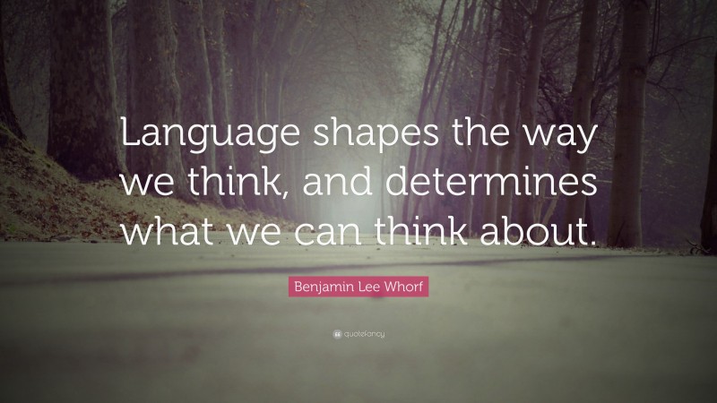 Benjamin Lee Whorf Quote: “Language shapes the way we think, and determines what we can think about.”