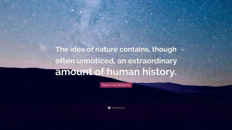 Raymond Williams Quote: “The idea of nature contains, though often unnoticed, an extraordinary amount of human history.”