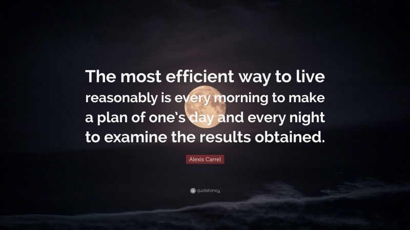 Alexis Carrel Quote: “The most efficient way to live reasonably is every morning to make a plan of one’s day and every night to examine the results obtained.”