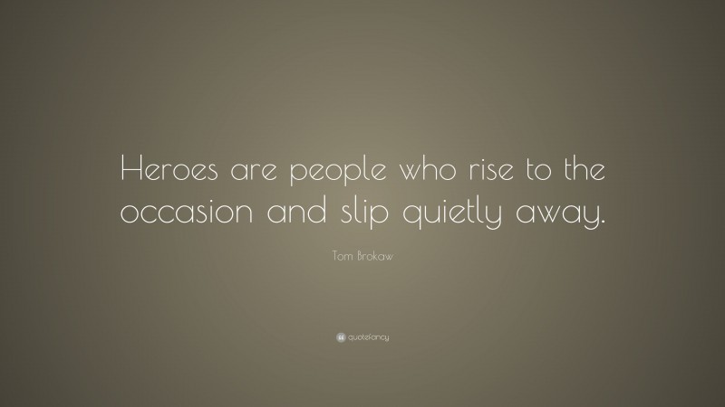 Tom Brokaw Quote: “Heroes are people who rise to the occasion and slip quietly away.”