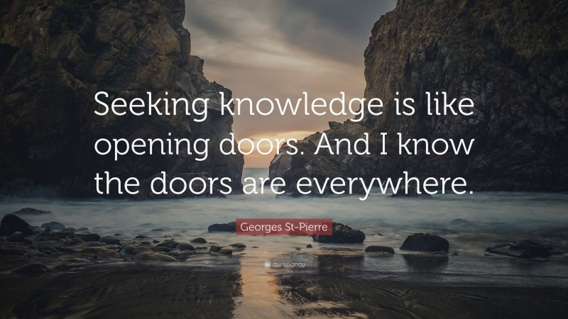 Georges St-Pierre Quote: “Seeking knowledge is like opening doors. And I know the doors are everywhere.”