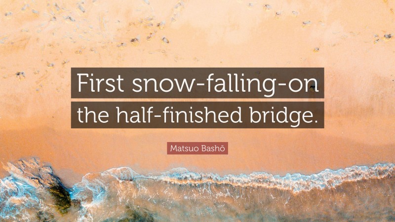 Matsuo Bashō Quote: “First snow-falling-on the half-finished bridge.”