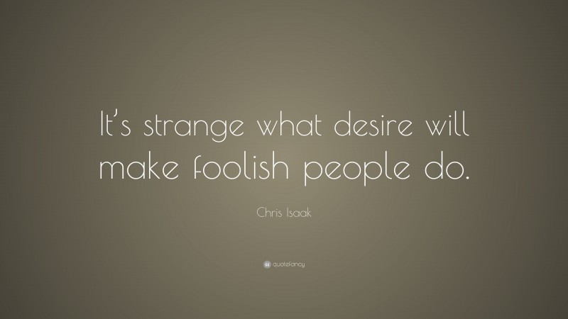 Chris Isaak Quote: “It’s strange what desire will make foolish people do.”