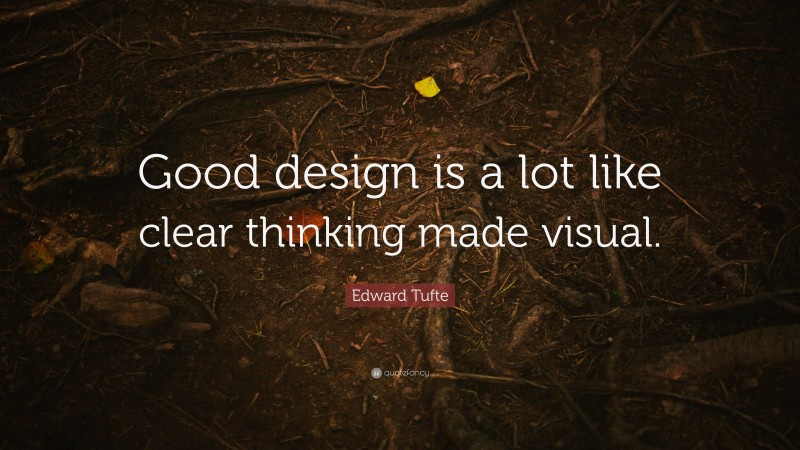 Edward Tufte Quote: “Good design is a lot like clear thinking made visual.”