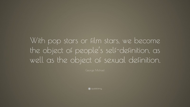 George Michael Quote: “With pop stars or film stars, we become the object of people’s self-definition, as well as the object of sexual definition.”