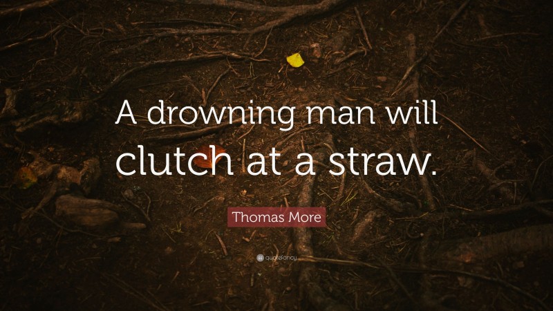 Thomas More Quote: “A drowning man will clutch at a straw.”