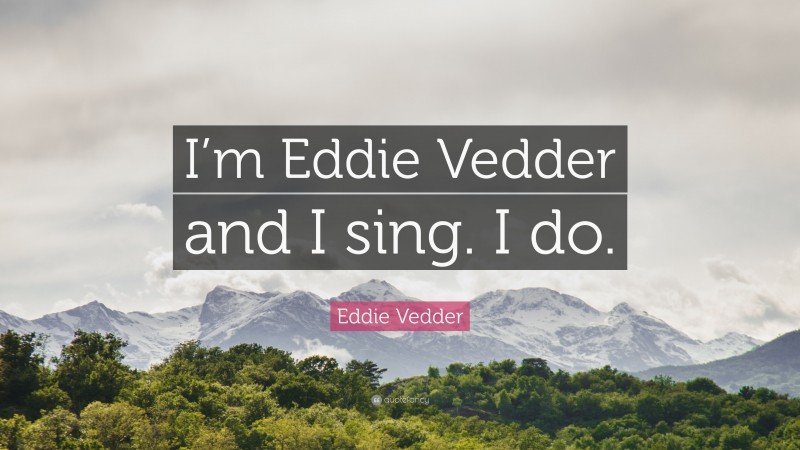 Eddie Vedder Quote: “I’m Eddie Vedder and I sing. I do.”