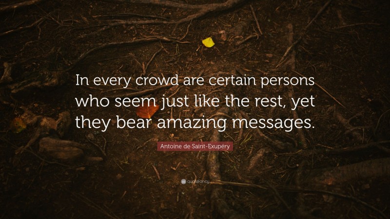 Antoine de Saint-Exupéry Quote: “In every crowd are certain persons who seem just like the rest, yet they bear amazing messages.”