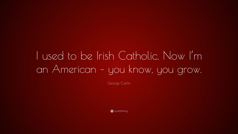 George Carlin Quote: “I used to be Irish Catholic. Now I’m an American – you know, you grow.”