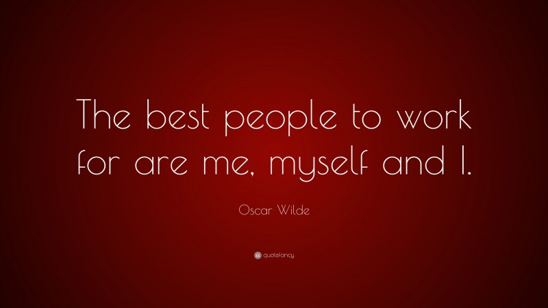 Oscar Wilde Quote: “The best people to work for are me, myself and I.”