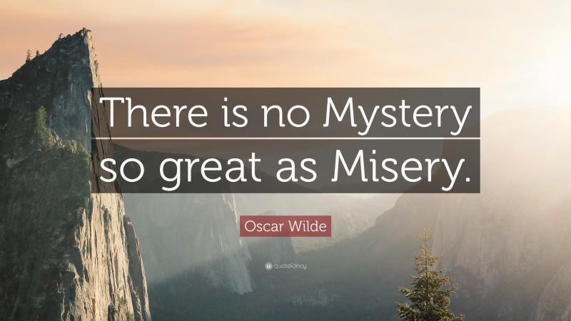 Oscar Wilde Quote: “There is no Mystery so great as Misery.”