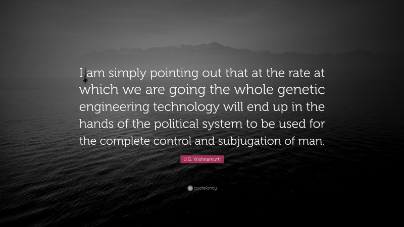 U.G. Krishnamurti Quote: “I am simply pointing out that at the rate at which we are going the whole genetic engineering technology will end up in the hands of the political system to be used for the complete control and subjugation of man.”