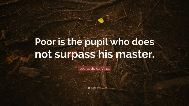 Leonardo da Vinci Quote: “Poor is the pupil who does not surpass his master.”