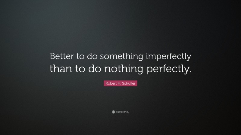 Robert H. Schuller Quote: “Better to do something imperfectly than to do nothing perfectly.”