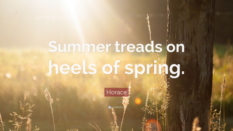 Horace Quote: “Summer treads on heels of spring.”