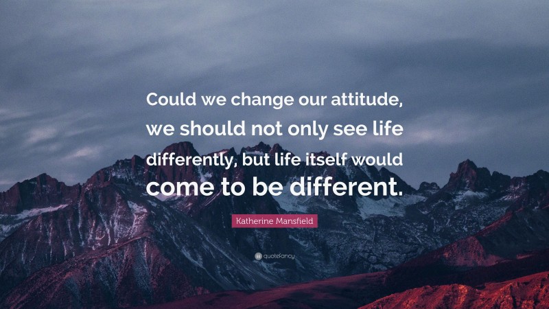 Katherine Mansfield Quote: “Could we change our attitude, we should not only see life differently, but life itself would come to be different.”