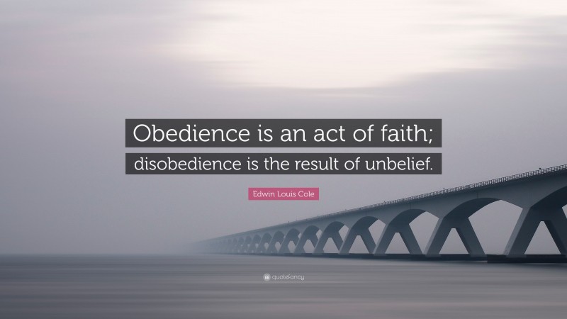 Edwin Louis Cole Quote: “Obedience is an act of faith; disobedience is ...