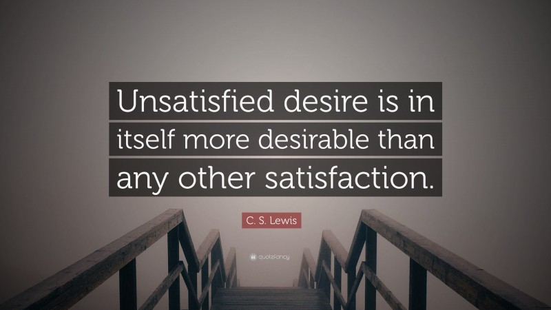 C. S. Lewis Quote: “Unsatisfied desire is in itself more desirable than any other satisfaction.”