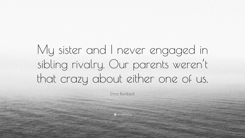 Erma Bombeck Quote: “My sister and I never engaged in sibling rivalry. Our parents weren’t that crazy about either one of us.”